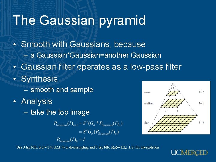 The Gaussian pyramid • Smooth with Gaussians, because – a Gaussian*Gaussian=another Gaussian • Gaussian