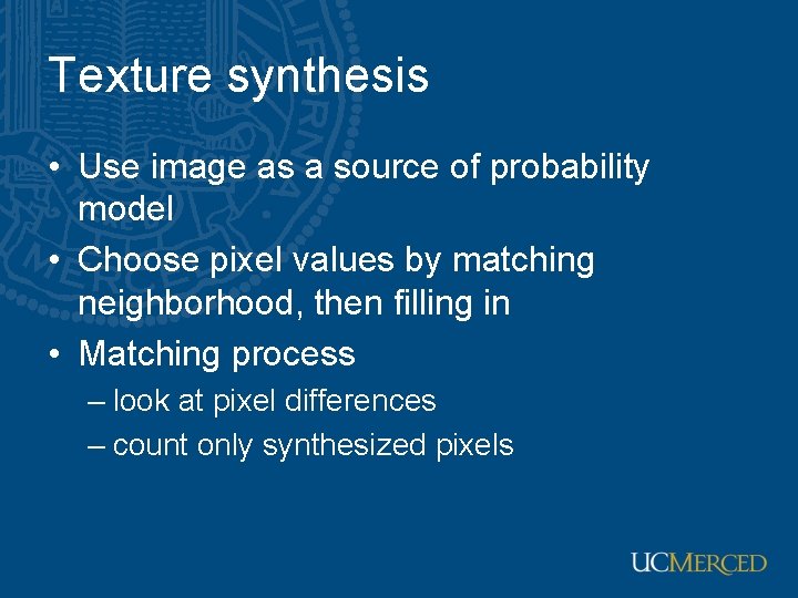 Texture synthesis • Use image as a source of probability model • Choose pixel