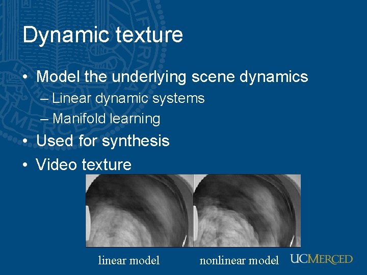 Dynamic texture • Model the underlying scene dynamics – Linear dynamic systems – Manifold