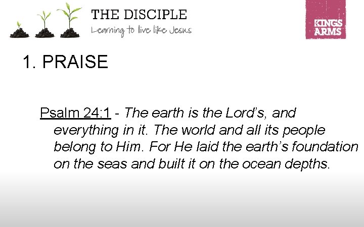 1. PRAISE Psalm 24: 1 - The earth is the Lord’s, and everything in