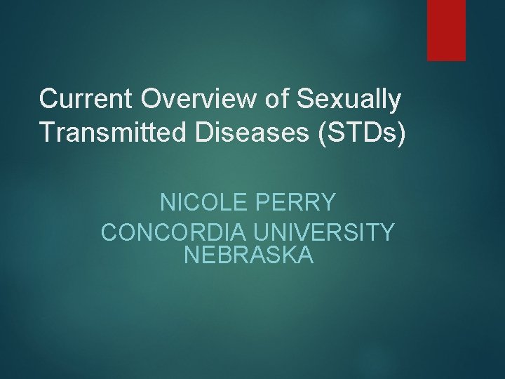 Current Overview of Sexually Transmitted Diseases (STDs) NICOLE PERRY CONCORDIA UNIVERSITY NEBRASKA 