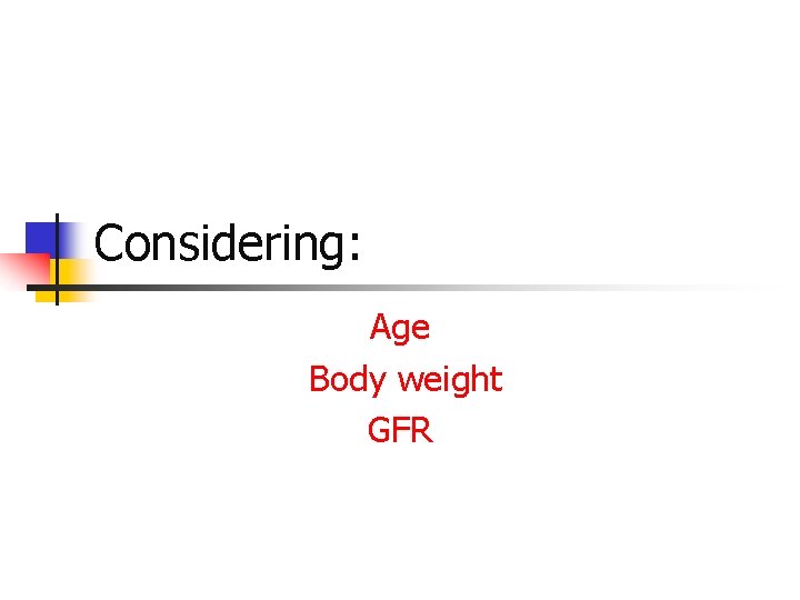 Considering: Age Body weight GFR 