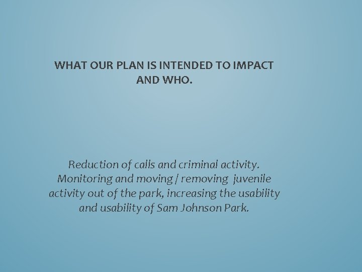 WHAT OUR PLAN IS INTENDED TO IMPACT AND WHO. Reduction of calls and criminal