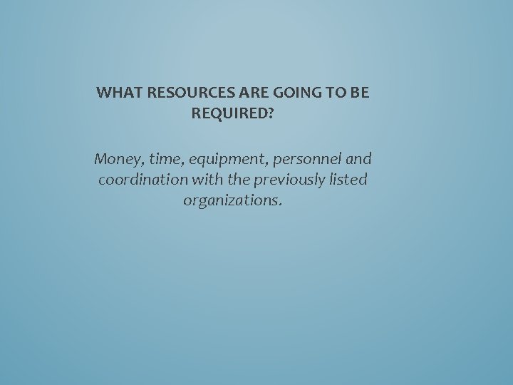 WHAT RESOURCES ARE GOING TO BE REQUIRED? Money, time, equipment, personnel and coordination with