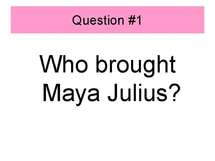 Question #1 Who brought Maya Julius? 