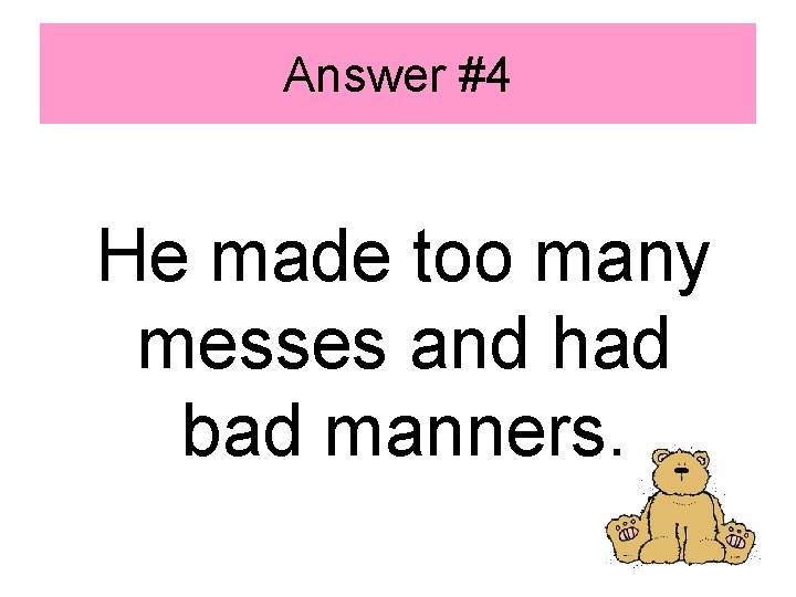 Answer #4 He made too many messes and had bad manners. 