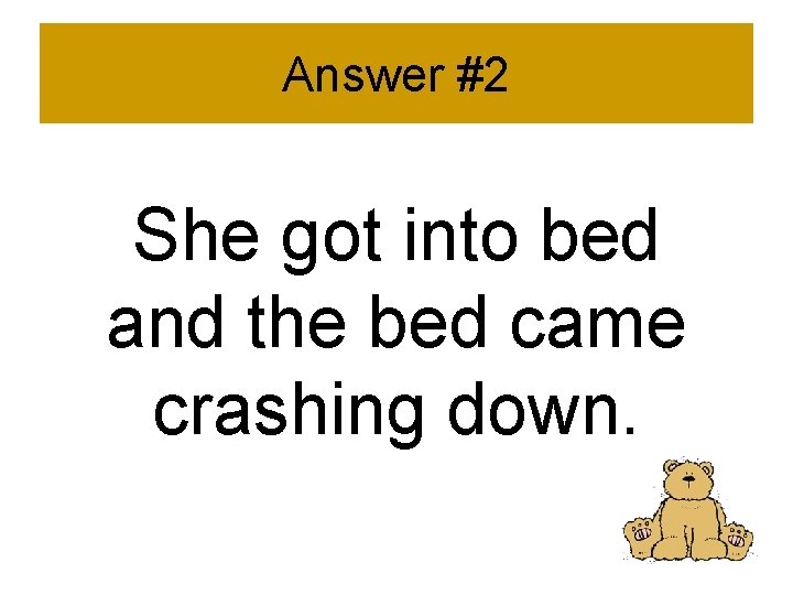 Answer #2 She got into bed and the bed came crashing down. 