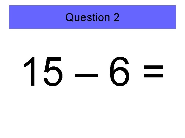 Question 2 15 – 6 = 