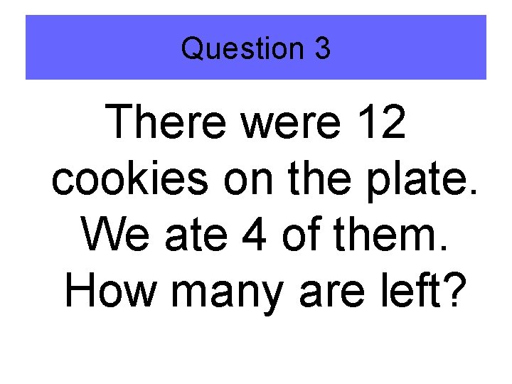 Question 3 There were 12 cookies on the plate. We ate 4 of them.