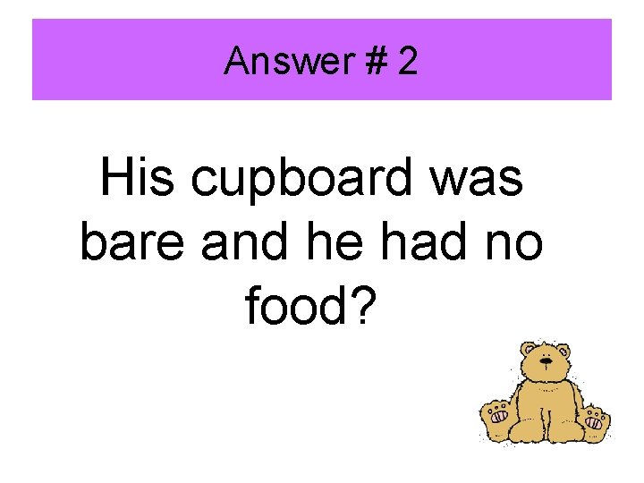 Answer # 2 His cupboard was bare and he had no food? 