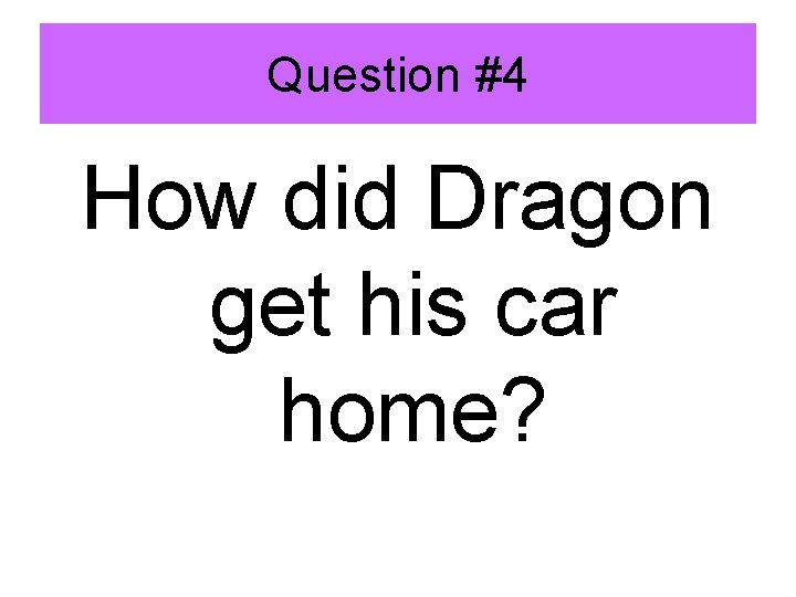 Question #4 How did Dragon get his car home? 