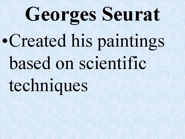 Georges Seurat • Created his paintings based on scientific techniques 