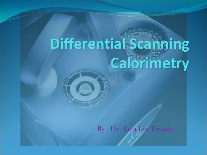 Differential Scanning Calorimetry By : Dr. Kundan Tayade. 