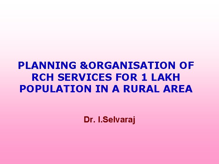 PLANNING &ORGANISATION OF RCH SERVICES FOR 1 LAKH POPULATION IN A RURAL AREA Dr.