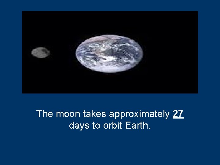 The moon takes approximately 27 days to orbit Earth. 