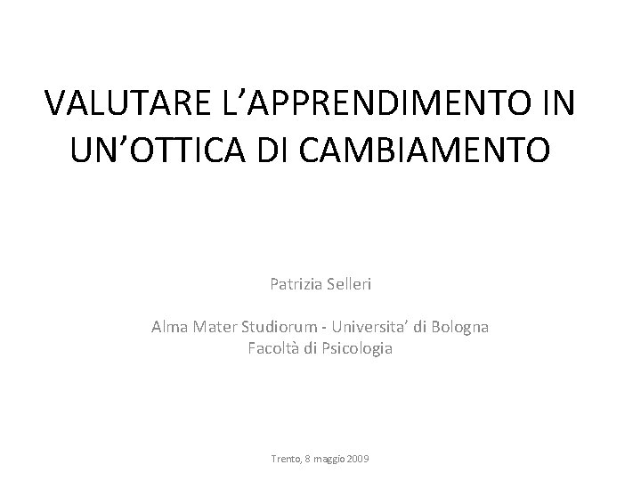 VALUTARE L’APPRENDIMENTO IN UN’OTTICA DI CAMBIAMENTO Patrizia Selleri Alma Mater Studiorum - Universita’ di