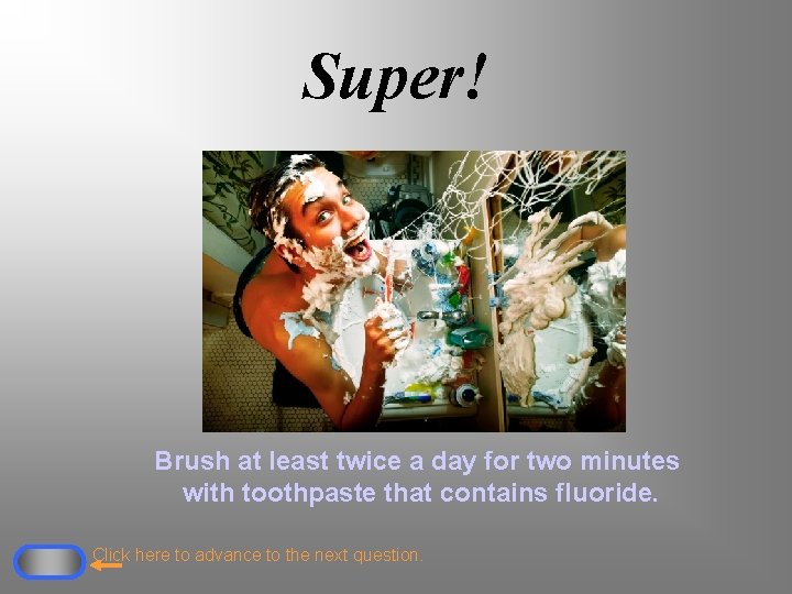 Super! Brush at least twice a day for two minutes with toothpaste that contains