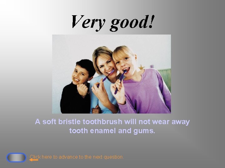 Very good! A soft bristle toothbrush will not wear away tooth enamel and gums.