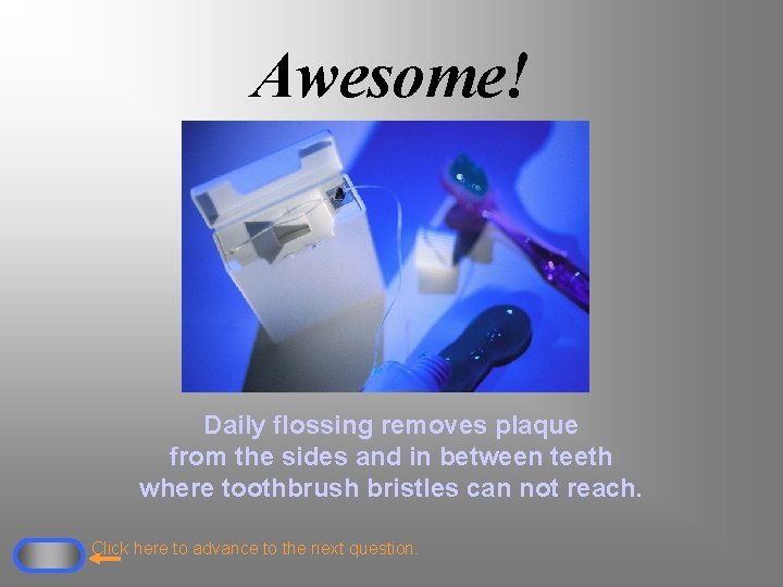 Awesome! Daily flossing removes plaque from the sides and in between teeth where toothbrush