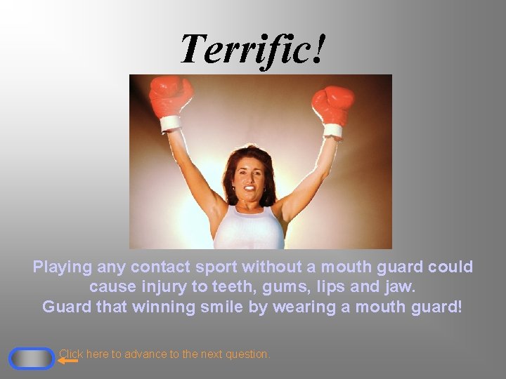 Terrific! Playing any contact sport without a mouth guard could cause injury to teeth,