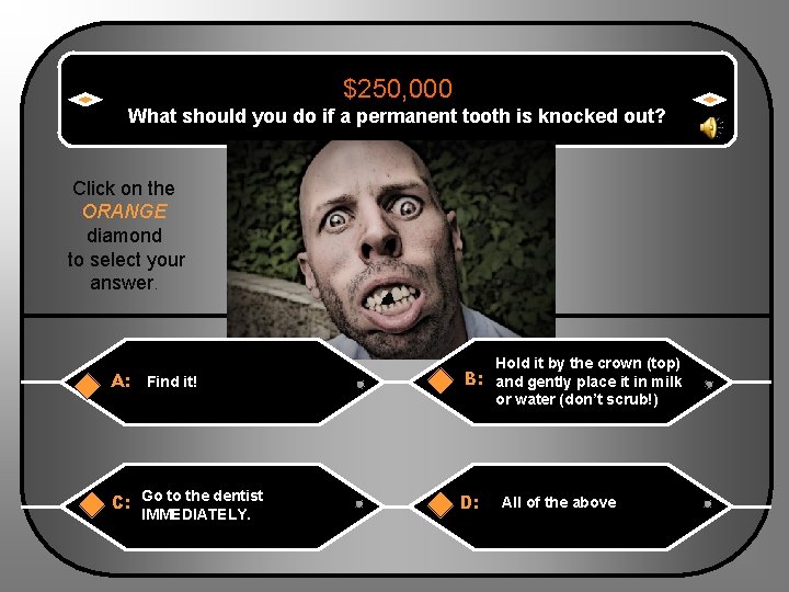 $250, 000 What should you do if a permanent tooth is knocked out? Click