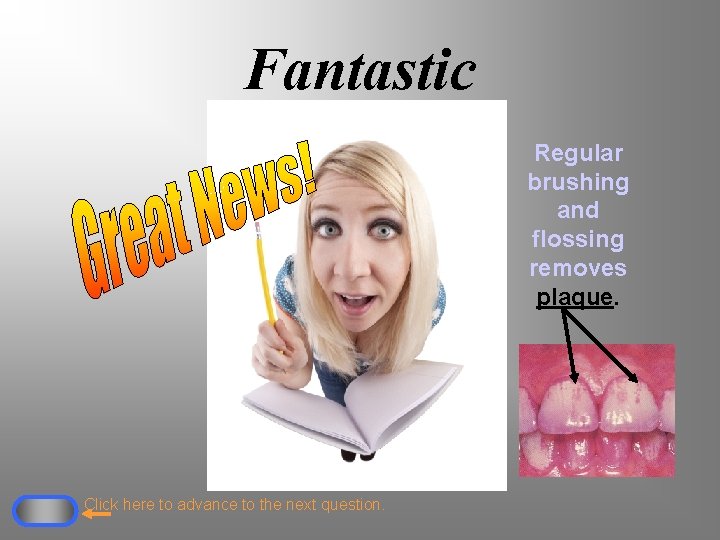 Fantastic Regular brushing and flossing removes plaque. Click here to advance to the next