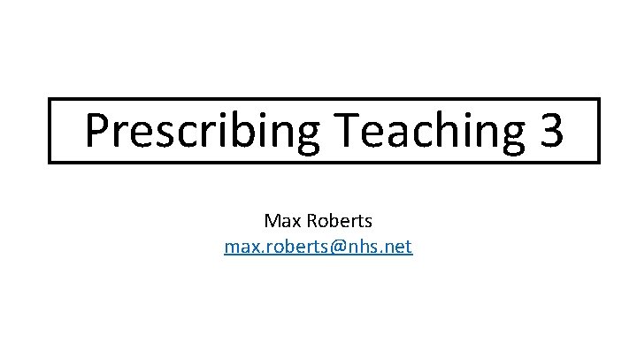 Prescribing Teaching 3 Max Roberts max. roberts@nhs. net 
