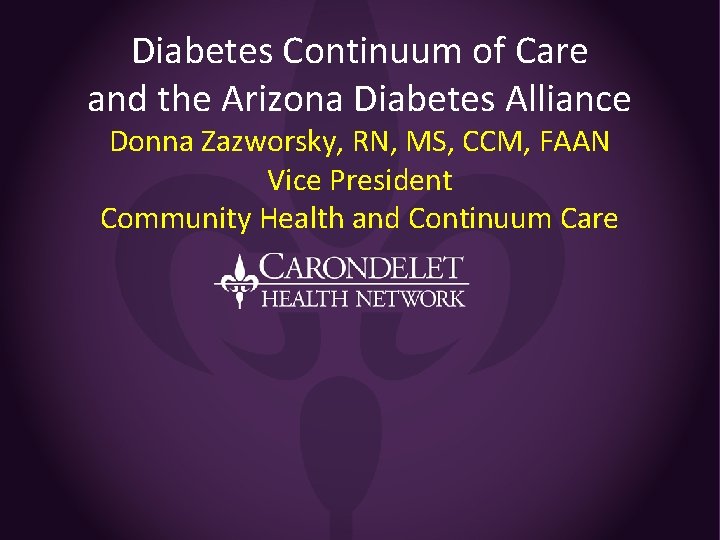 Diabetes Continuum of Care and the Arizona Diabetes Alliance Donna Zazworsky, RN, MS, CCM,