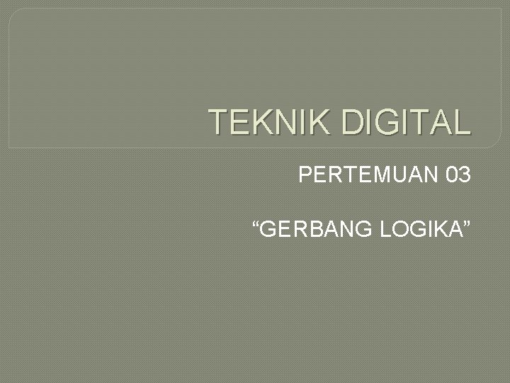 TEKNIK DIGITAL PERTEMUAN 03 “GERBANG LOGIKA” 