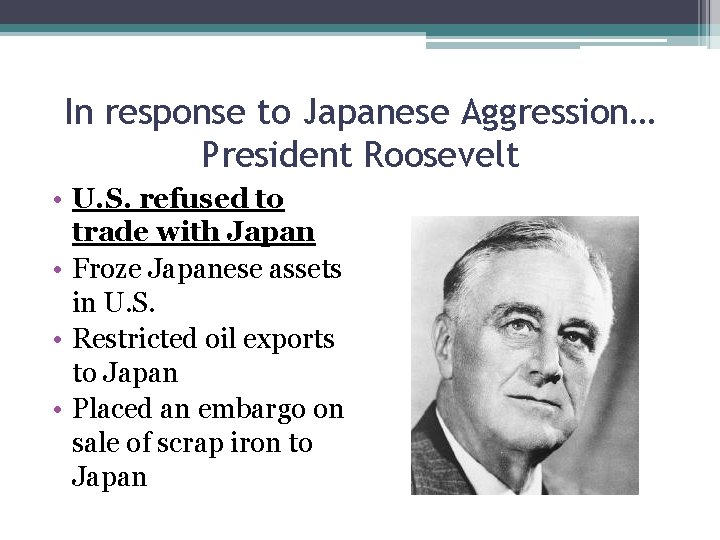 In response to Japanese Aggression… President Roosevelt • U. S. refused to trade with