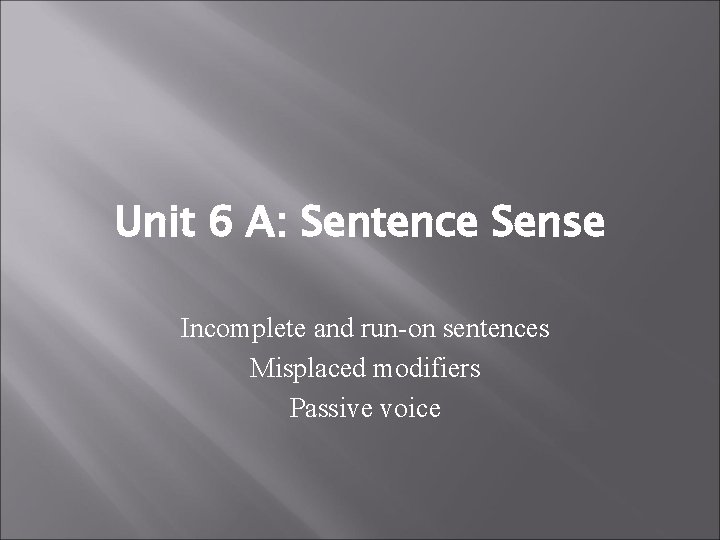 Unit 6 A: Sentence Sense Incomplete and run-on sentences Misplaced modifiers Passive voice 