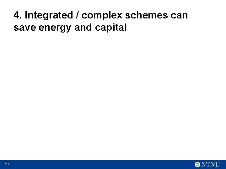 4. Integrated / complex schemes can save energy and capital 21 