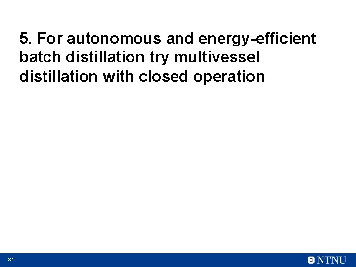 5. For autonomous and energy-efficient batch distillation try multivessel distillation with closed operation 31