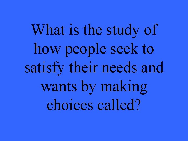 What is the study of how people seek to satisfy their needs and wants