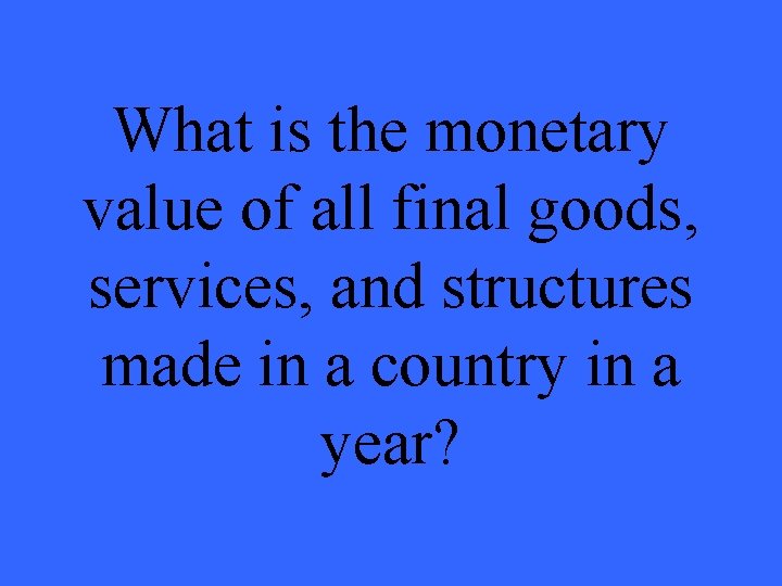 What is the monetary value of all final goods, services, and structures made in