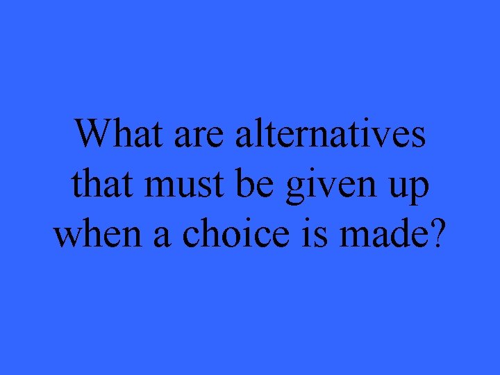 What are alternatives that must be given up when a choice is made? 