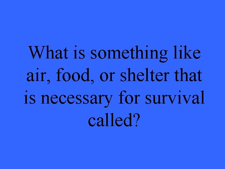 What is something like air, food, or shelter that is necessary for survival called?