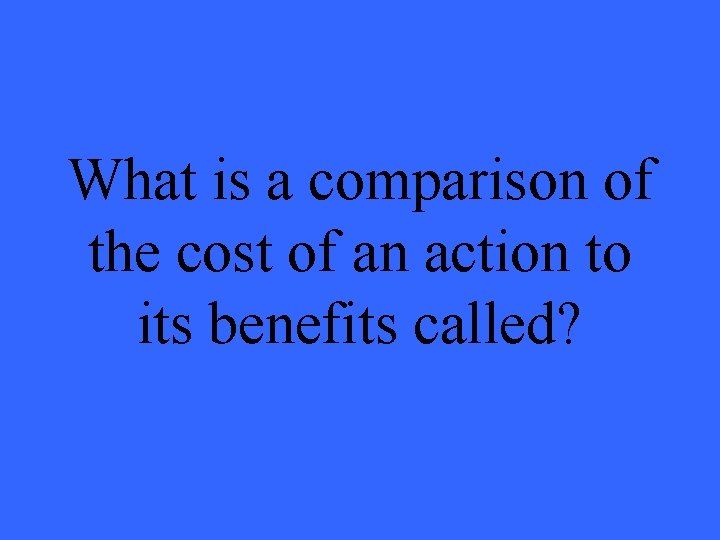 What is a comparison of the cost of an action to its benefits called?