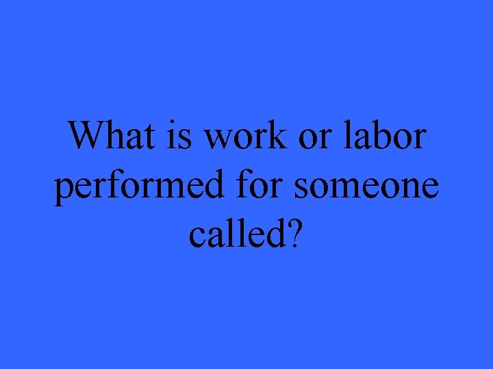 What is work or labor performed for someone called? 