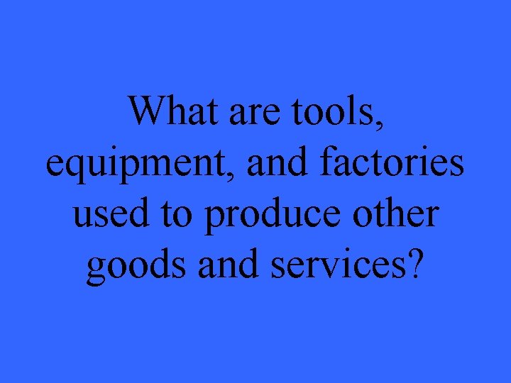What are tools, equipment, and factories used to produce other goods and services? 