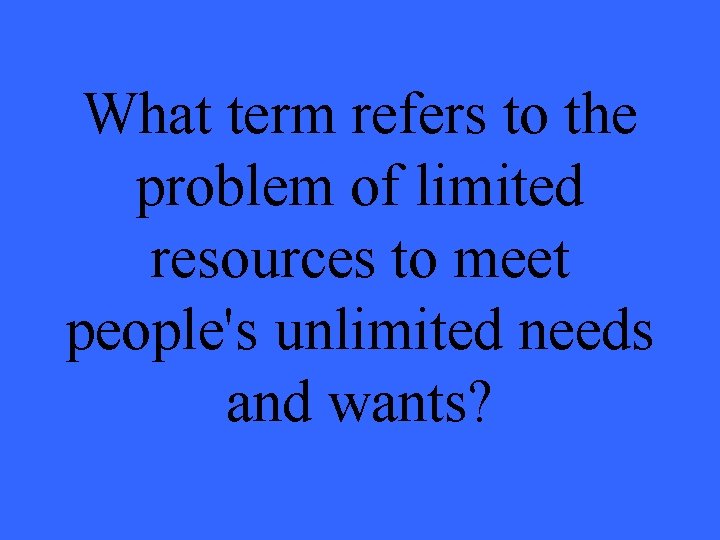 What term refers to the problem of limited resources to meet people's unlimited needs