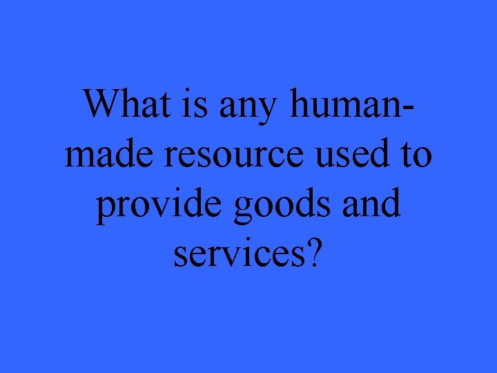 What is any humanmade resource used to provide goods and services? 
