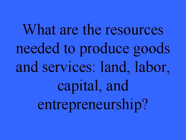 What are the resources needed to produce goods and services: land, labor, capital, and