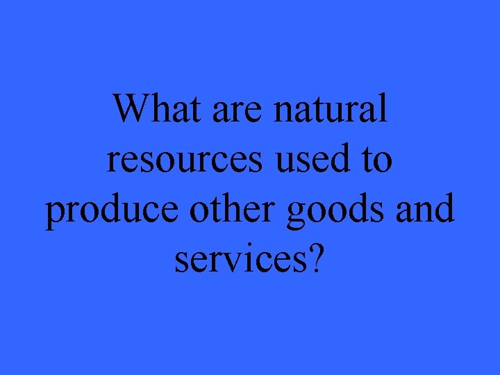 What are natural resources used to produce other goods and services? 