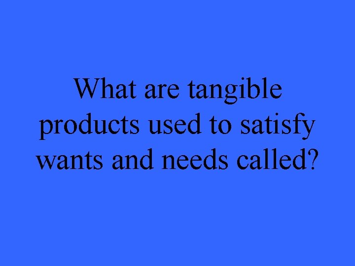What are tangible products used to satisfy wants and needs called? 