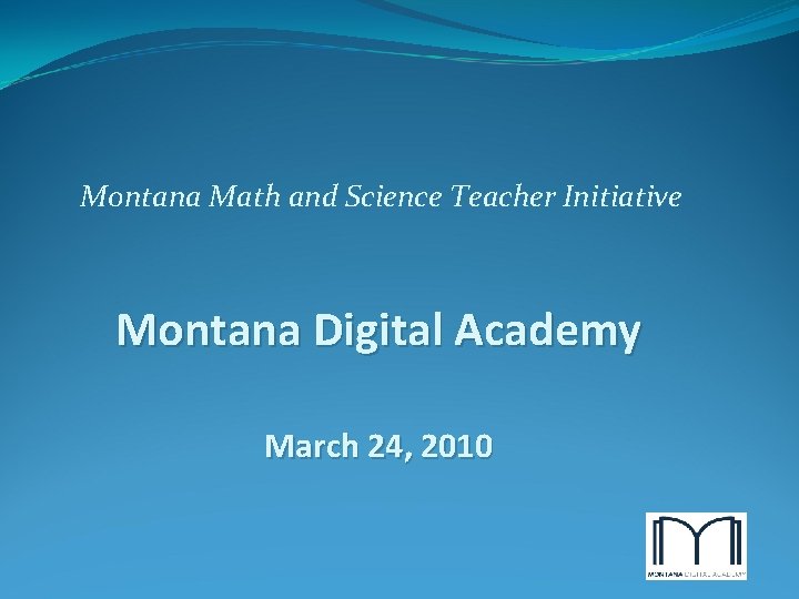 Montana Math and Science Teacher Initiative Montana Digital Academy March 24, 2010 