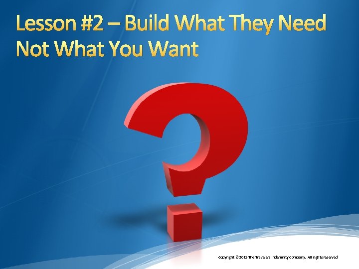 Lesson #2 – Build What They Need Not What You Want Copyright © 2015
