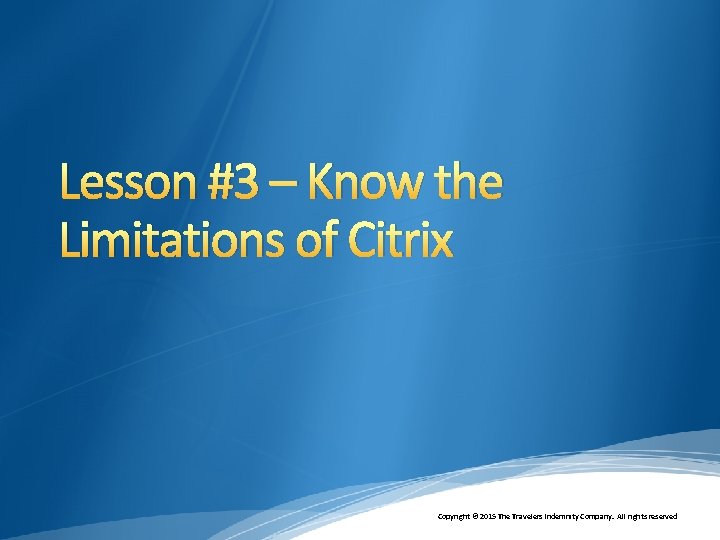 Lesson #3 – Know the Limitations of Citrix Copyright © 2015 The Travelers Indemnity