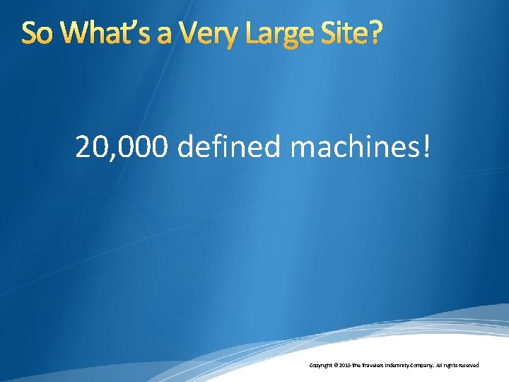 So What’s a Very Large Site? 20, 000 defined machines! Copyright © 2015 The