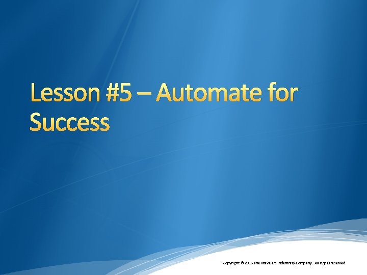 Lesson #5 – Automate for Success Copyright © 2015 The Travelers Indemnity Company. All